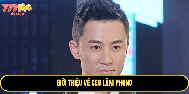 CEO Lâm Phong – Hành trình sự nghiệp và những dấu ấn quan trọng